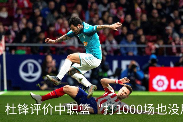 杜锋评价中职篮“打1000场也没用”，和他说的“20分算个屁”是一体两面，一个意思